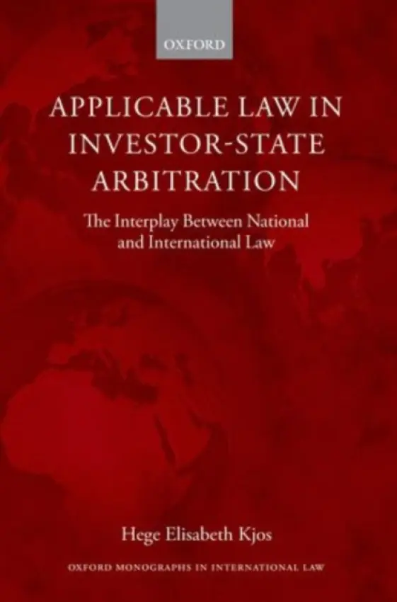 Applicable Law in Investor-State Arbitration - Kjos, Hege Elisabeth (Assistant Professor of International Law, Amsterdam Center for International Law, University of Amsterdam)