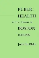Public Health in the Town of Boston, 1630-1822 - Blake, John B.