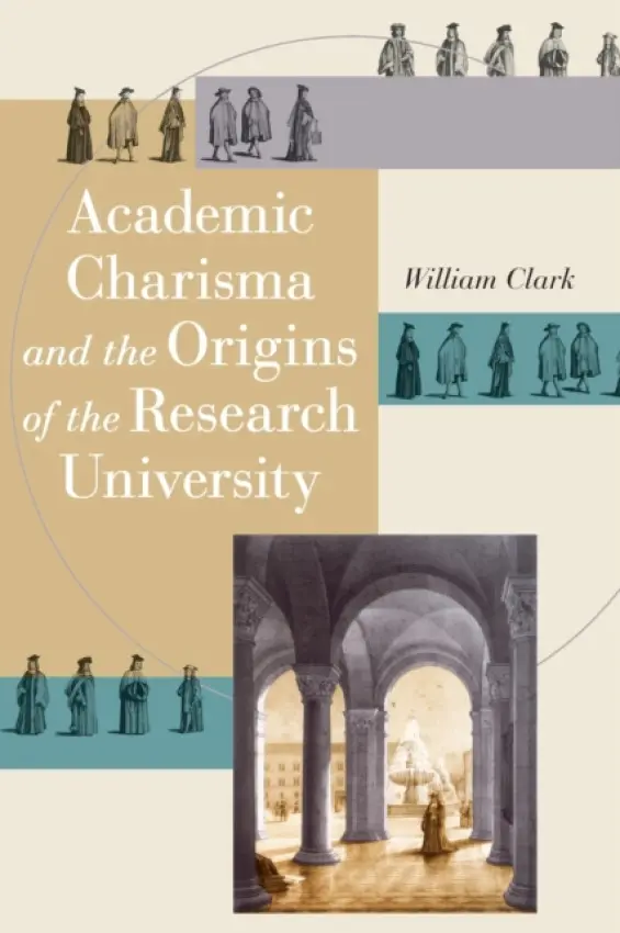 Academic Charisma and the Origins of the Research University - Clark, William