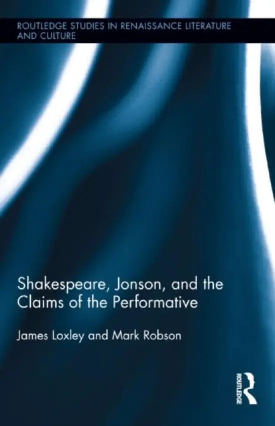 Shakespeare, Jonson, and the Claims of the Performative - Loxley, James (University of Edinburgh, UK) a Robson, Mark (University of Nottingham, UK)