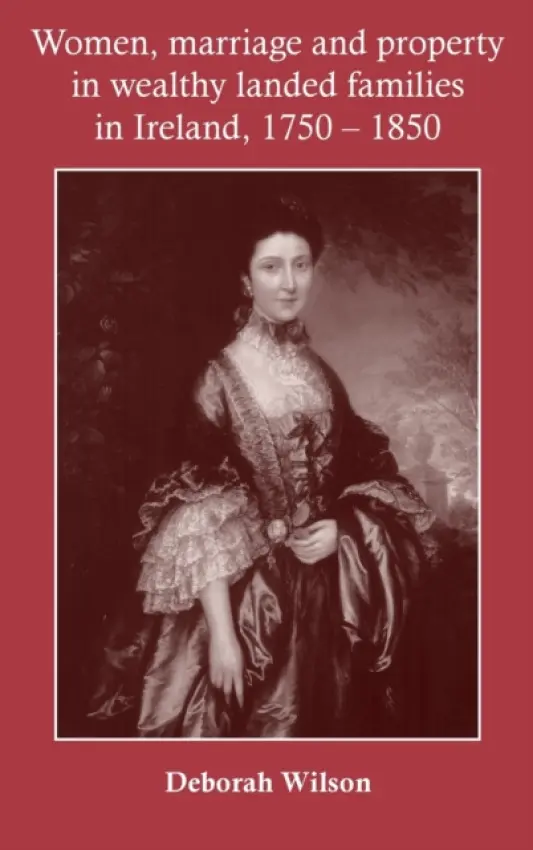Women, Marriage and Property in Wealthy Landed Families in Ireland, 1750-1850 - Wilson, Deborah
