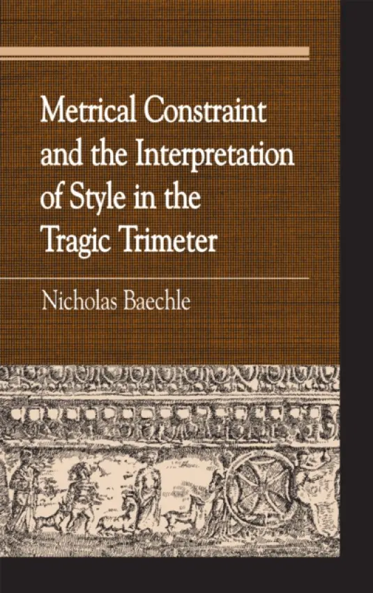 Metrical Constraint and the Interpretation of Style in the Tragic Trimeter - Baechle, Nicholas