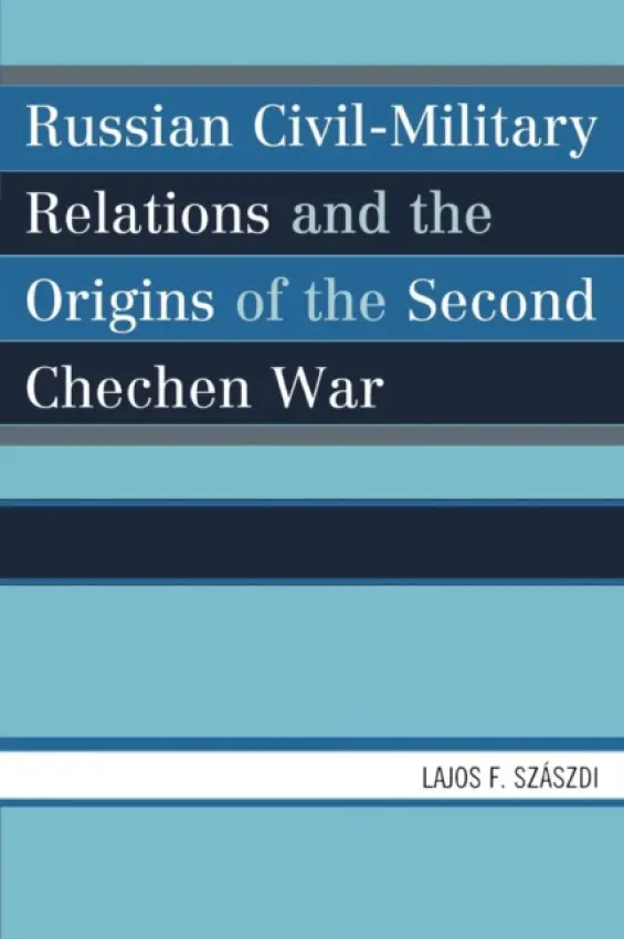 Russian Civil-Military Relations and the Origins of the Second Chechen War - Szaszdi, Lajos F.