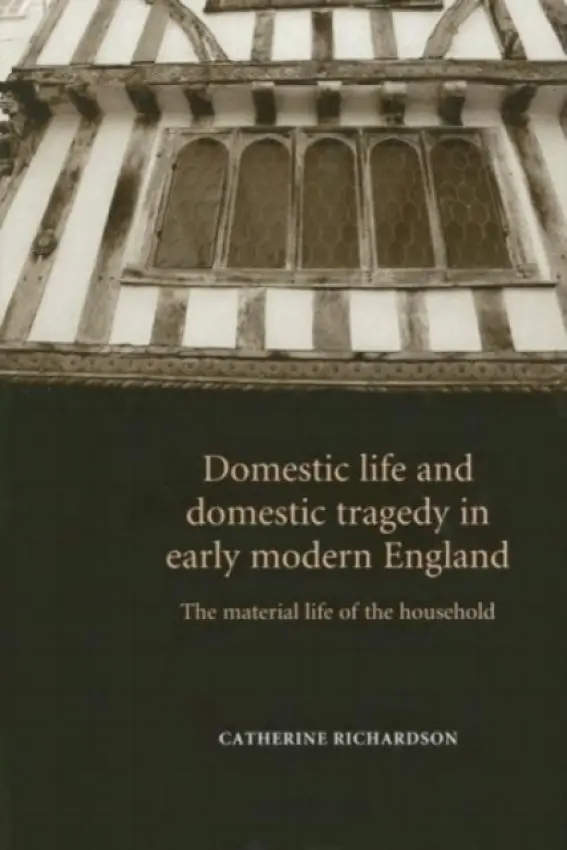 Domestic Life and Domestic Tragedy in Early Modern England - Richardson, Catherine, PhD