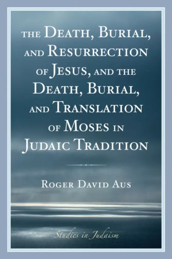 Death, Burial, and Resurrection of Jesus and the Death, Burial, and Translation of Moses in Judaic Tradition - Aus, Roger David