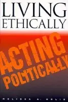 Living Ethically, Acting Politically - Orlie, Melissa A.