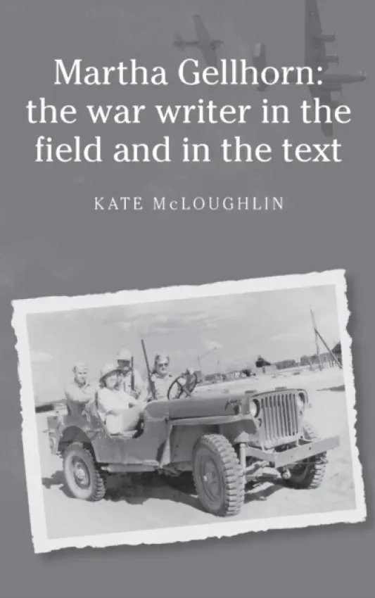 Martha Gellhorn: the War Writer in the Field and in the Text - McLoughlin, Kate
