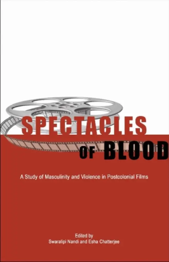 Spectacles of Blood - A Study of Masculinity and Violence in Postcolonial Films - Nandi, Swaralipi a Chatterjee, Esha a Chatterjee, Esha