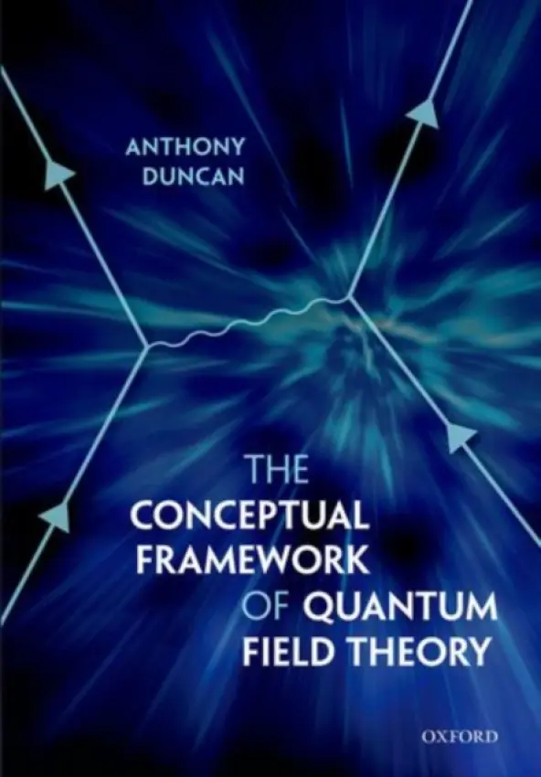 Conceptual Framework of Quantum Field Theory - Duncan, Anthony (Professor of Physics, Department of Physics 1nd Astronomy, University of Pittsburgh)