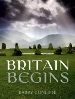 Britain Begins - Cunliffe, Barry (Emeritus Professor of European Archaeology, University of Oxford)