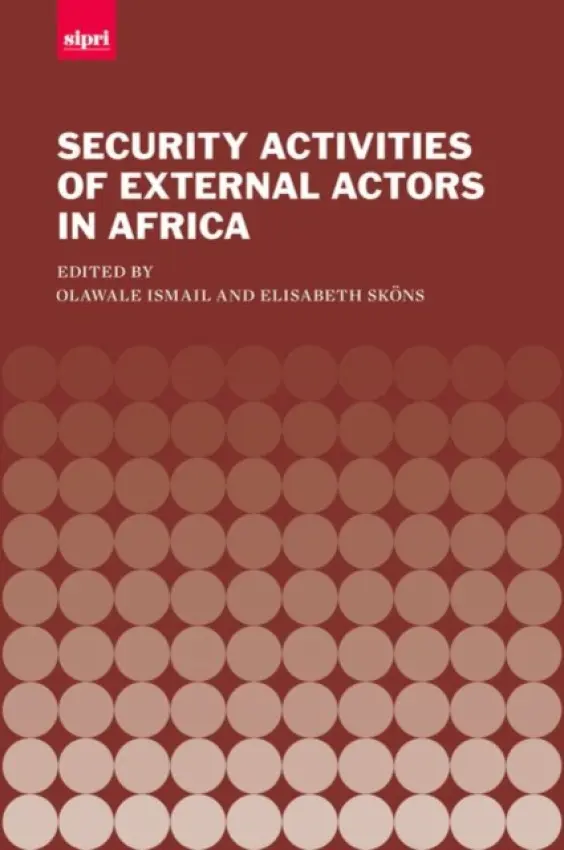 Security Activities of External Actors in Africa - Ismail, Olawale (, Head of Research, International Alert) a Skons, Elisabeth (, Senior Fellow, Africa Security and Governance Project, SIPRI)