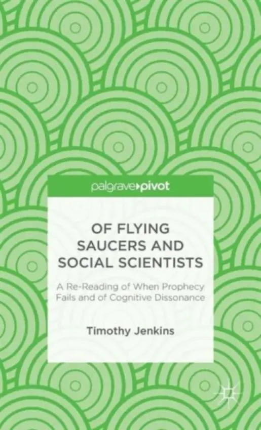 Of Flying Saucers and Social Scientists: A Re-Reading of When Prophecy Fails and of Cognitive Dissonance - Jenkins, Timothy