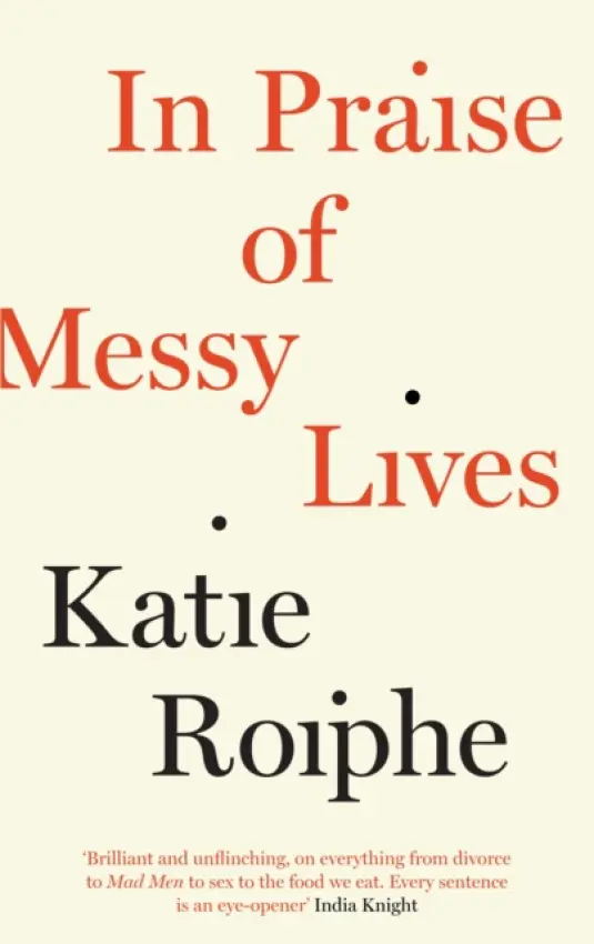 In Praise of Messy Lives - Roiphe, Katie
