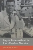 Eugene Braunwald and the Rise of Modern Medicine - Lee, Thomas H.