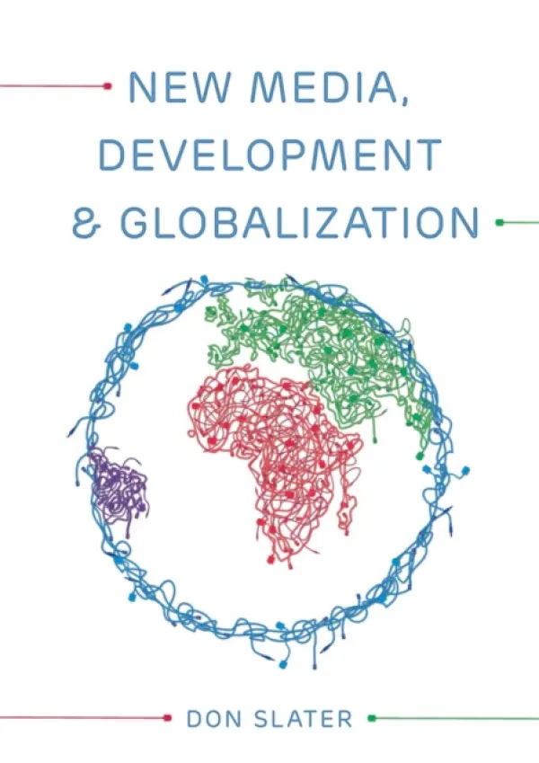 New Media, Development and Globalization: Making Connections in the Global South - Slater, Don (London School of Economics and Political Science)