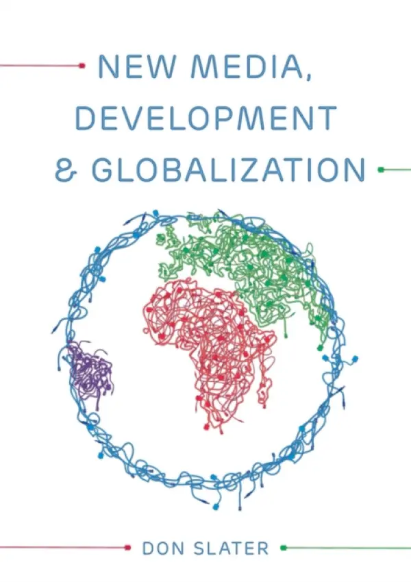 New Media, Development and Globalization: Making Connections in the Global South - Slater, Don (London School of Economics and Political Science)