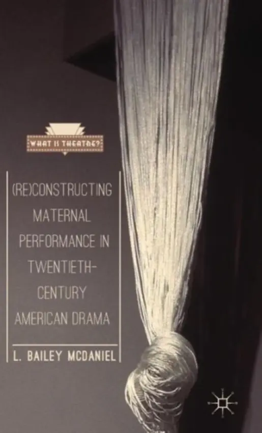 (Re)Constructing Maternal Performance in Twentieth-Century American Drama - McDaniel, L. Bailey