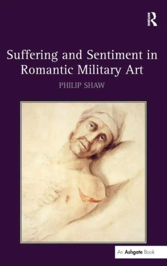 Suffering and Sentiment in Romantic Military Art - Shaw, Philip