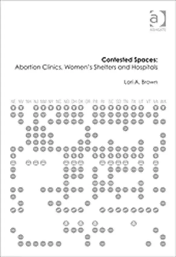 Contested Spaces: Abortion Clinics, Women's Shelters and Hospitals - Brown, Lori A.