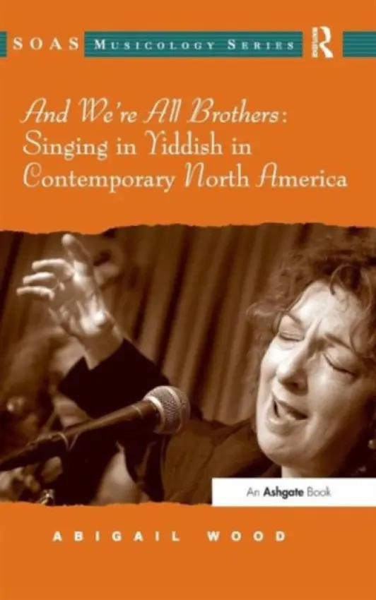 And We're All Brothers: Singing in Yiddish in Contemporary North America - Wood, Abigail
