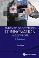 Dynamics Of Governing It Innovation In Singapore: A Casebook - Pan, Gary S C (S'pore Management Univ, S'pore)