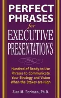 Perfect Phrases for Executive Presentations: Hundreds of Ready-to-Use Phrases to Use to Communicate Your Strategy and Vision When the Stakes Are High - Perlman, Alan