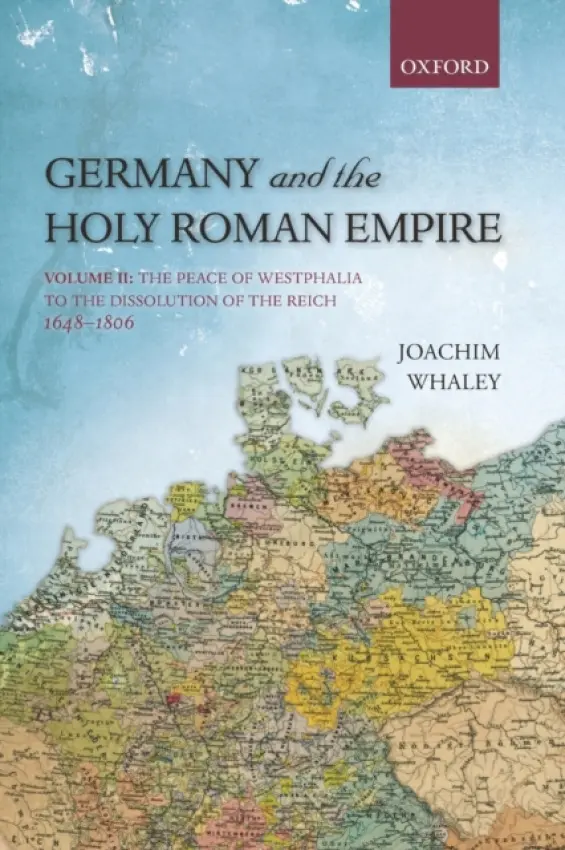 Germany and the Holy Roman Empire - Whaley, Joachim (Professor of German History and Thought, Professor of German History and Thought, Faculty of Modern and Medieval Languages, University of Cambridge, and Fellow of the British Academy)