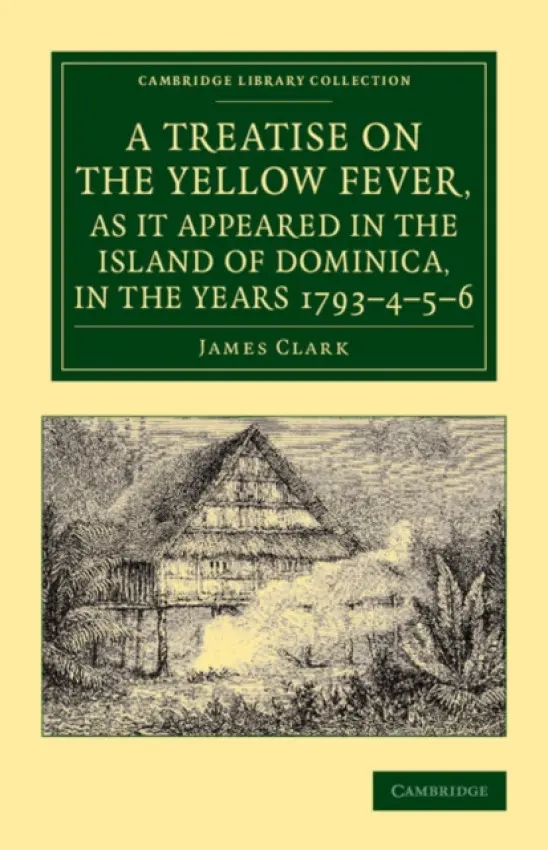 Treatise on the Yellow Fever, as It Appeared in the Island of Dominica, in the Years 1793-4-5-6 - Clark, James