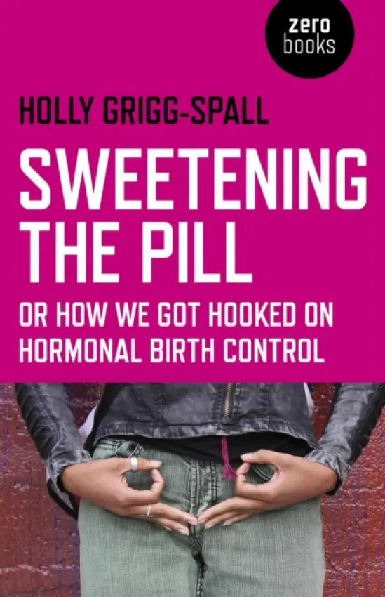 Sweetening the Pill - or How We Got Hooked on Hormonal Birth Control - Grigg–spall, Holly