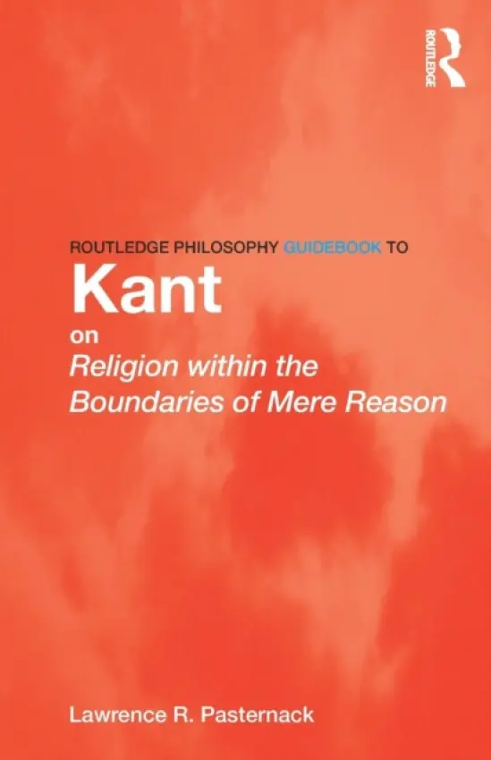 Routledge Philosophy Guidebook to Kant on Religion within the Boundaries of Mere Reason - Pasternack, Lawrence (Oklahoma State University, USA)