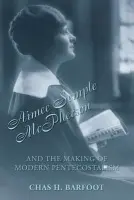 Aimee Semple McPherson and the Making of Modern Pentecostalism, 1890-1926 - Barfoot, Chas H.
