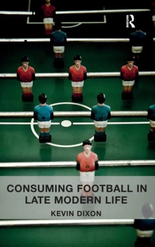 Consuming Football in Late Modern Life - Dixon, Kevin