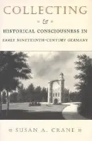 Collecting and Historical Consciousness in Early Nineteenth-Century Germany - Crane, Susan A.