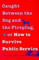 Caught Between the Dog and the Fireplug, or How to Survive Public Service - Ashworth, Kenneth