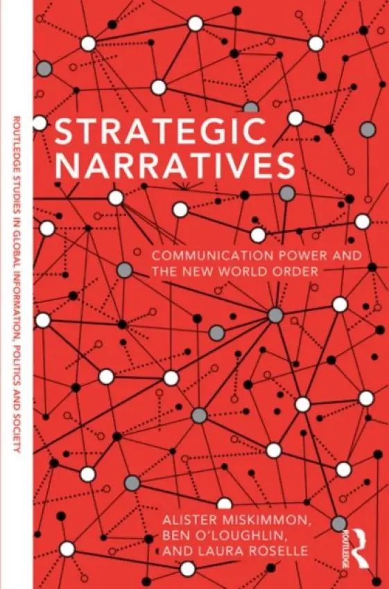 Strategic Narratives - Miskimmon, Alister (Royal Holloway, University of London, UK) a O'Loughlin, Ben (Royal Holloway, University of London, UK) a Roselle, Laura (Elon University, USA)