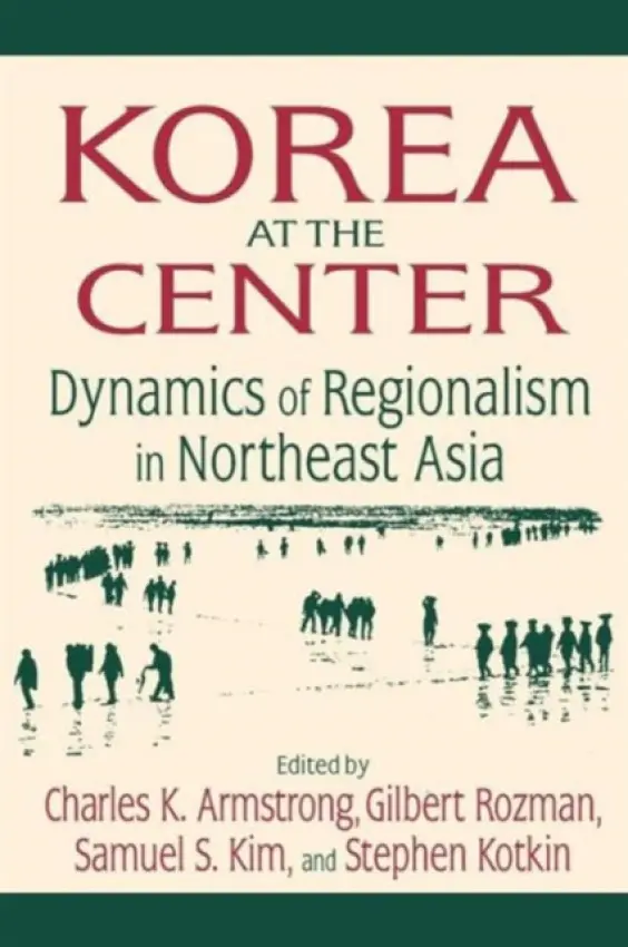 Korea at the Center: Dynamics of Regionalism in Northeast Asia - Armstrong, Charles K. a Rozman, Gilbert a Kim, Samuel S. a Kotkin, Stephen