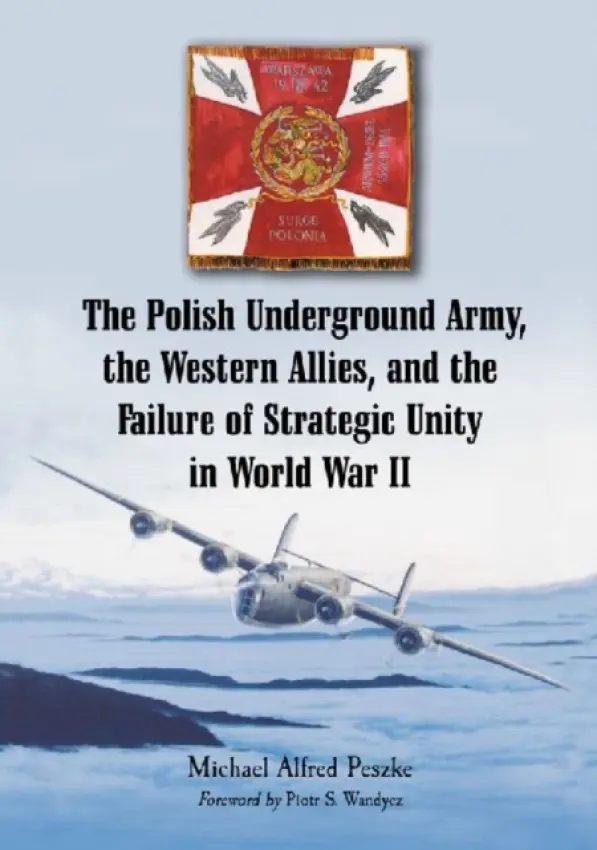 Polish Underground Army, the Western Allies, and the Failure of Strategic Unity in World War II - Peszke, Michael Alfred