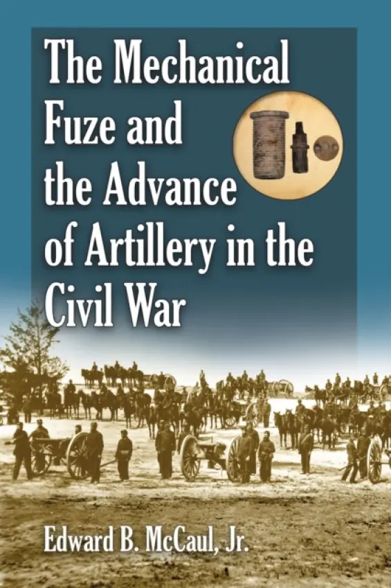 Mechanical Fuze and the Advance of Artillery in the Civil War - McCaul, Edward B., Jr