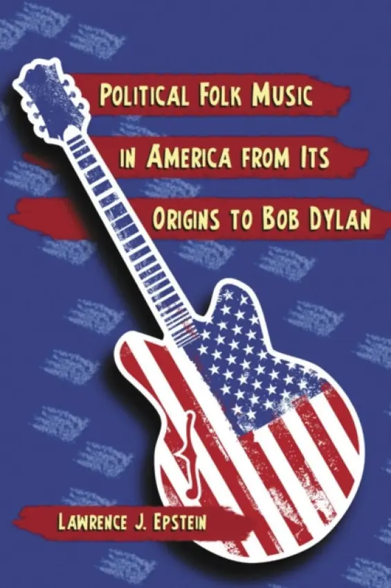 Political Folk Music in America from Its Origins to Bob Dylan - Epstein, Lawrence J.