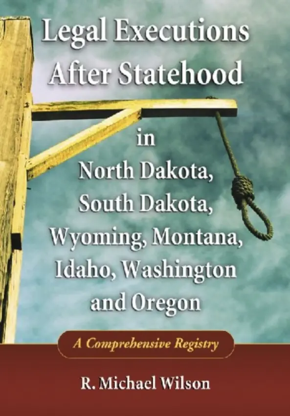 Legal Executions After Statehood in North Dakota, South Dakota, Wyoming, Montana, Idaho, Washington and Oregon - Wilson, R. Michael