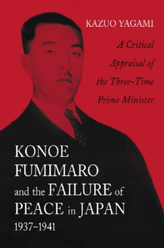 Konoe Fumimaro and the Failure of Peace in Japan, 1937-1941 - Yagami, Kazuo