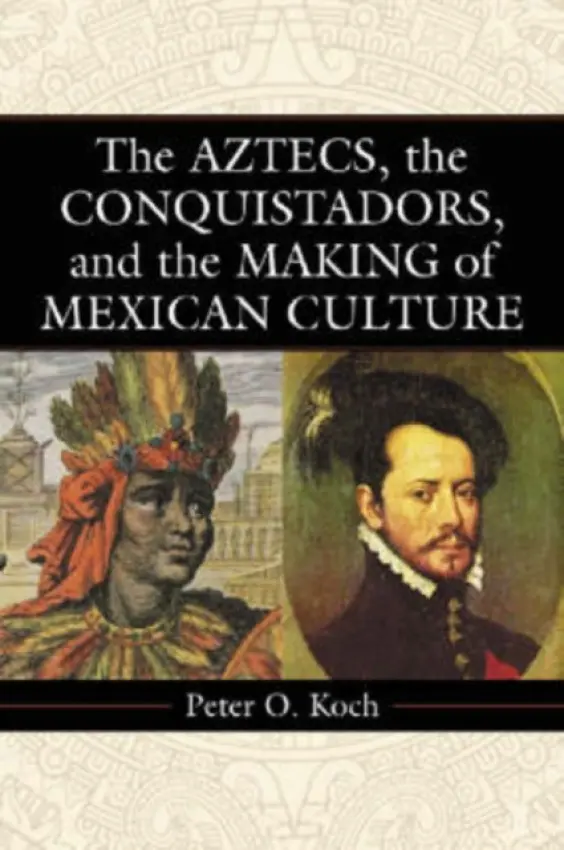 Aztecs, the Conquistadors, and the Making of Mexican Culture - Koch, Peter O.