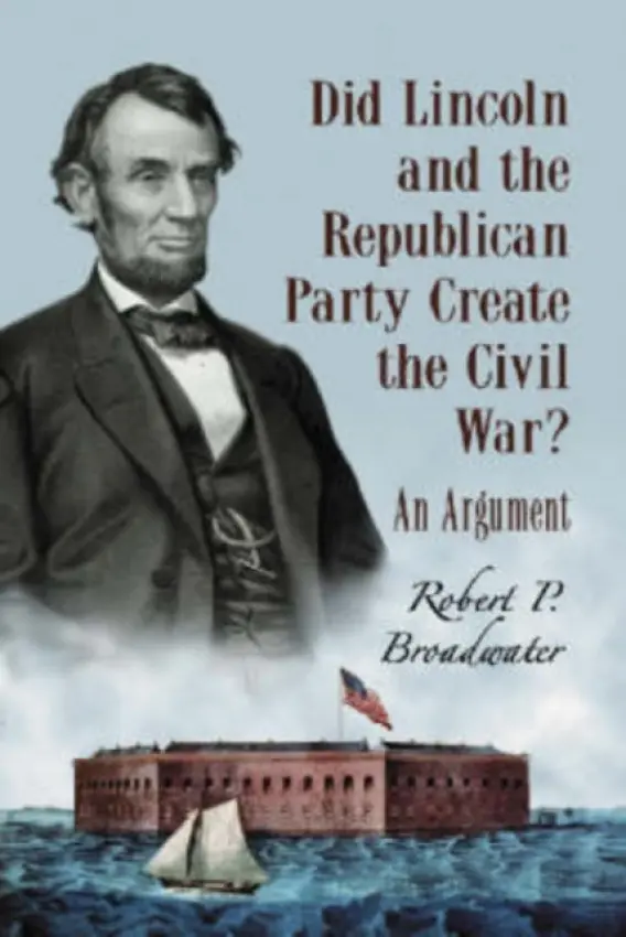 Did Lincoln and the Republican Party Create the Civil War? - Broadwater, Robert P.