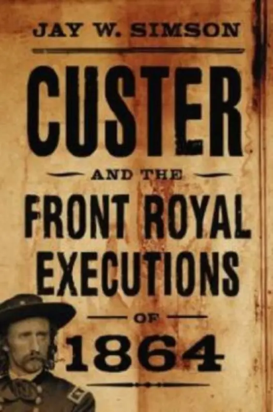 Custer and the Front Royal Executions of 1864 - Simson, Jay W.
