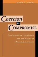 Coercion to Compromise - Vogel, Mary E. (Visiting Assistant Professor, Law and Society Program, Visiting Assistant Professor, Law and Society Program, University of California, Santa Barbara)