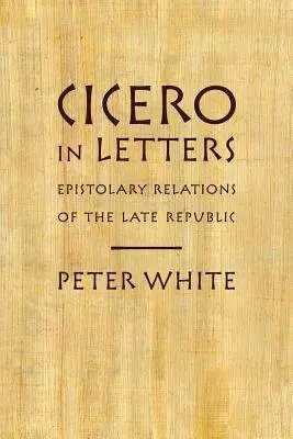 Cicero in Letters - White, Peter (Herman C. Bernick Family Professor in Classics and, Herman C. Bernick Family Professor in Classics and, University of Chicago)