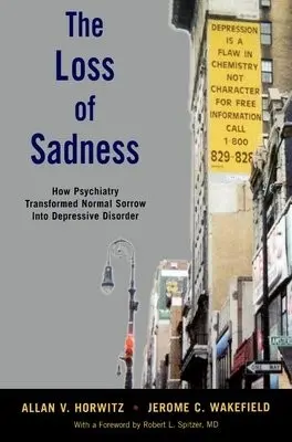 Loss of Sadness - Horwitz, Allan V., PhD (Board of Governors Professor of Sociology, Board of Governors Professor of Sociology, Rutgers University) a Wakefield, Jerome C., DSW,PhD (niversity Professor a Professor of Social Work a Professor of the Conceptual Foundations of Psyc