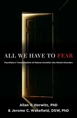 All We Have to Fear - Horwitz, PhD, Allan V. (Board of Governors Professor of Sociology, Board of Governors Professor of Sociology, Rutgers University, New Brunswick) a Wakefield, DSW, PhD, Jerome C. (University Professor a  Professor of Social Work a  Professor of the Conceptual Fo
