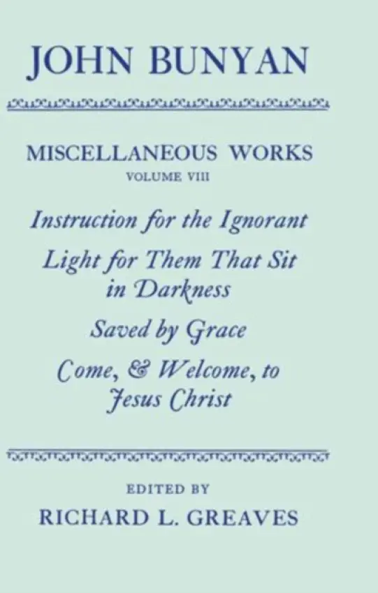 Miscellaneous Works of John Bunyan: Volume VIII: Instruction for the Ignorant; Light for them that sit in Darkness; Saved by Grace; Come, and Welcome - Bunyan, John
