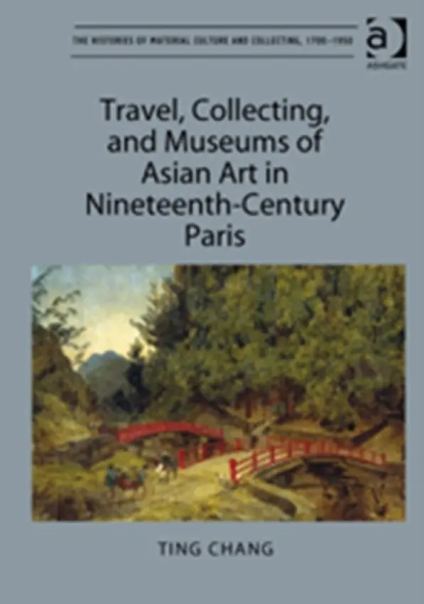 Travel, Collecting, and Museums of Asian Art in Nineteenth-Century Paris - Chang, Ting